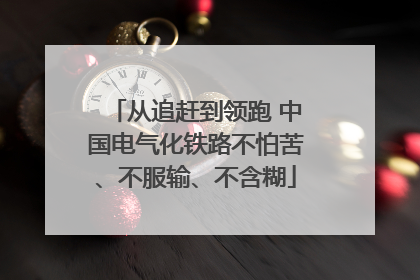 从追赶到领跑 中国电气化铁路不怕苦、不服输、不含糊
